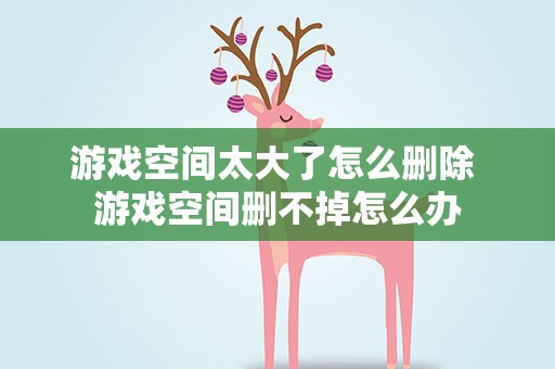 游戏空间太大了怎么删除 游戏空间删不掉怎么办