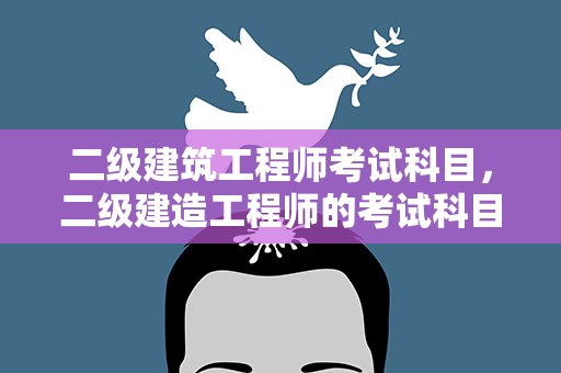 二级建筑工程师考试科目，二级建造工程师的考试科目有哪些