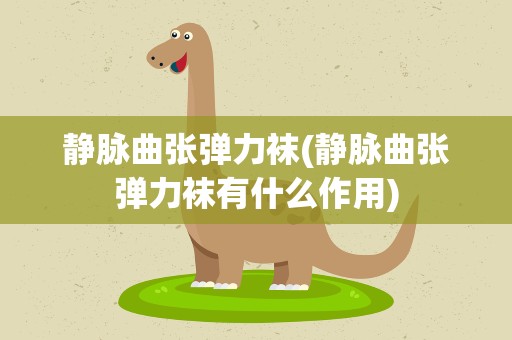 静脉曲张弹力袜(静脉曲张弹力袜有什么作用)