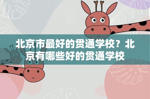 北京市最好的贯通学校？北京有哪些好的贯通学校