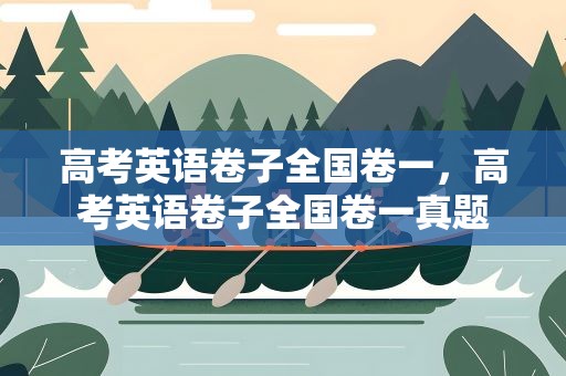 高考英语卷子全国卷一，高考英语卷子全国卷一真题