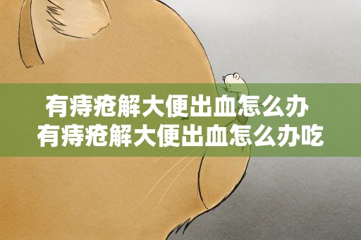 有痔疮解大便出血怎么办 有痔疮解大便出血怎么办吃什么药