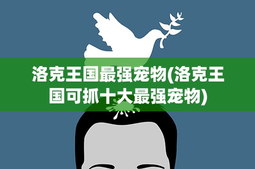 洛克王国最强宠物(洛克王国可抓十大最强宠物)