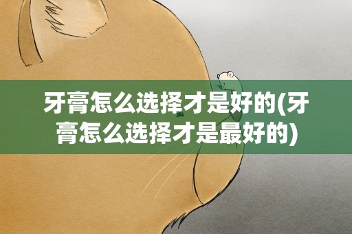 牙膏怎么选择才是好的(牙膏怎么选择才是最好的)