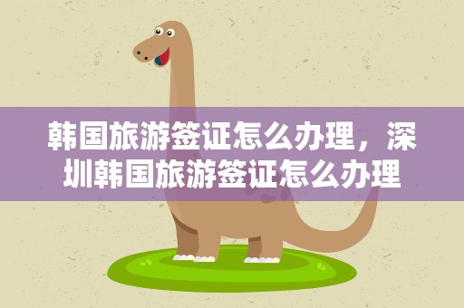 韩国旅游签证怎么办理，深圳韩国旅游签证怎么办理