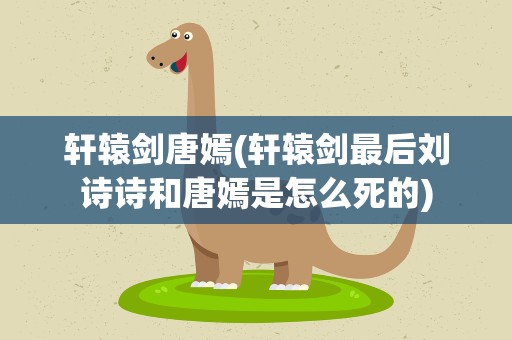 轩辕剑唐嫣(轩辕剑最后刘诗诗和唐嫣是怎么死的)