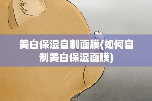 美白保湿自制面膜(如何自制美白保湿面膜)