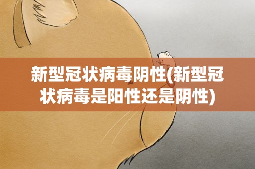 新型冠状病毒阴性(新型冠状病毒是阳性还是阴性)