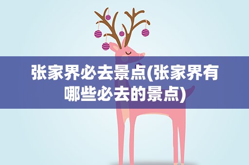 张家界必去景点(张家界有哪些必去的景点)
