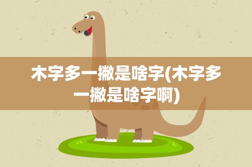 木字多一撇是啥字(木字多一撇是啥字啊)