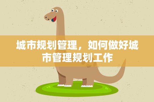 城市规划管理，如何做好城市管理规划工作
