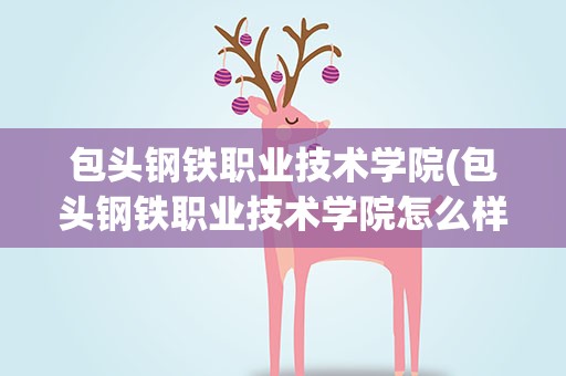 包头钢铁职业技术学院(包头钢铁职业技术学院怎么样)