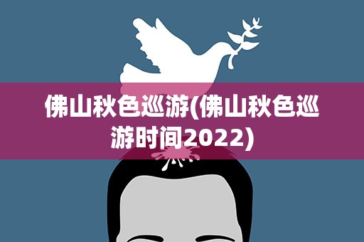 佛山秋色巡游(佛山秋色巡游时间2022)