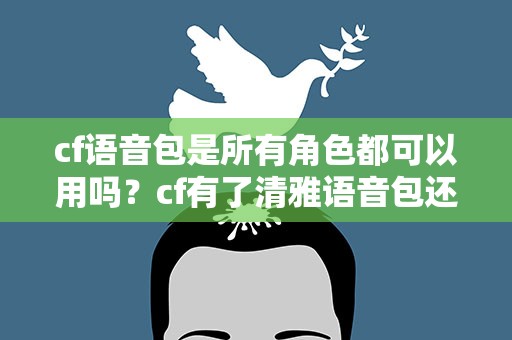 cf语音包是所有角色都可以用吗？cf有了清雅语音包还要换吗。