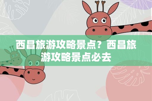 西昌旅游攻略景点？西昌旅游攻略景点必去