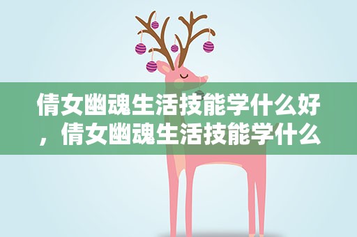 倩女幽魂生活技能学什么好，倩女幽魂生活技能学什么好用