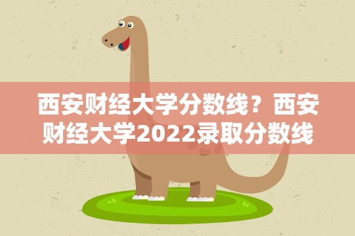 西安财经大学分数线？西安财经大学2022录取分数线