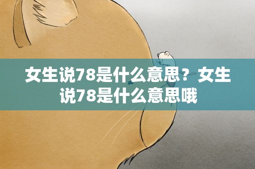 女生说78是什么意思？女生说78是什么意思哦