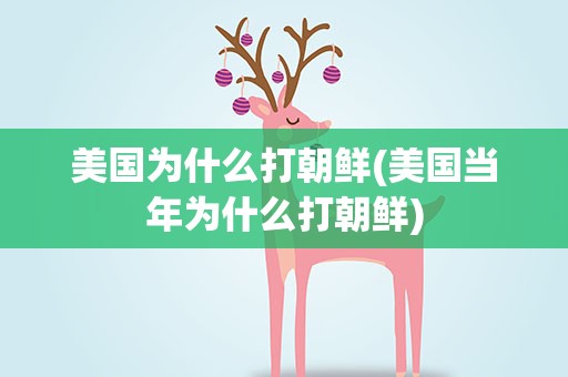 美国为什么打朝鲜(美国当年为什么打朝鲜)