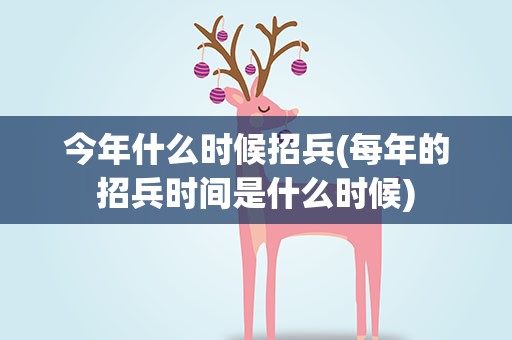 今年什么时候招兵(每年的招兵时间是什么时候)