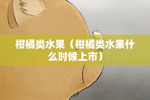 柑橘类水果（柑橘类水果什么时候上市）