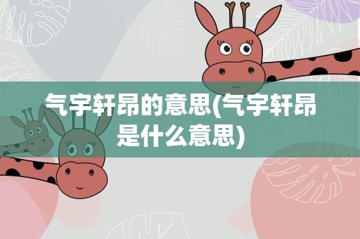 气宇轩昂的意思(气宇轩昂是什么意思)