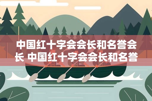 中国红十字会会长和名誉会长 中国红十字会会长和名誉会长的区别