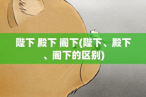 陛下 殿下 阁下(陛下、殿下、阁下的区别)