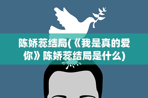 陈娇蕊结局(《我是真的爱你》陈娇蕊结局是什么)