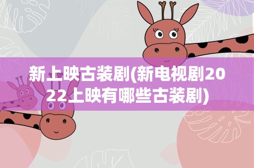 新上映古装剧(新电视剧2022上映有哪些古装剧)