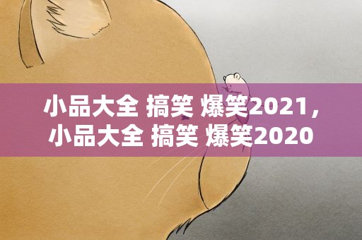 小品大全 搞笑 爆笑2021，小品大全 搞笑 爆笑2020