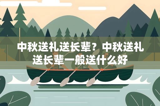 中秋送礼送长辈？中秋送礼送长辈一般送什么好