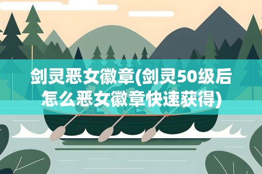 剑灵恶女徽章(剑灵50级后怎么恶女徽章快速获得)