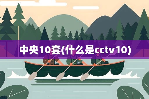 中央10套(什么是cctv10)
