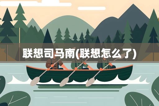 联想司马南(联想怎么了)