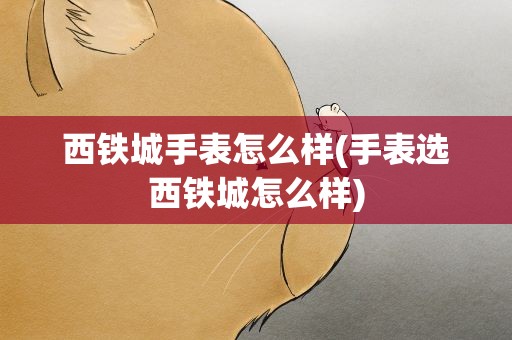 西铁城手表怎么样(手表选西铁城怎么样)