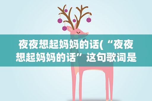 夜夜想起妈妈的话(“夜夜想起妈妈的话”这句歌词是那首歌里边的呀)