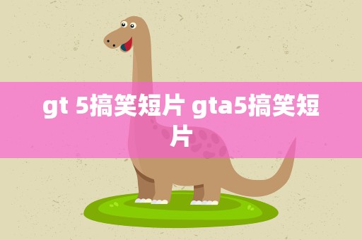 gt 5搞笑短片 gta5搞笑短片