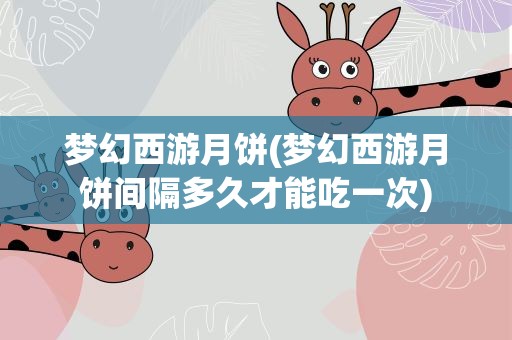 梦幻西游月饼(梦幻西游月饼间隔多久才能吃一次)
