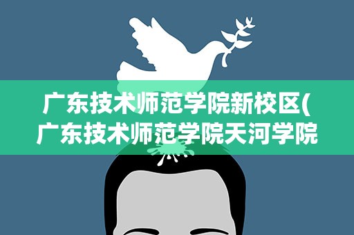 广东技术师范学院新校区(广东技术师范学院天河学院(白云区)有多少在校学生)