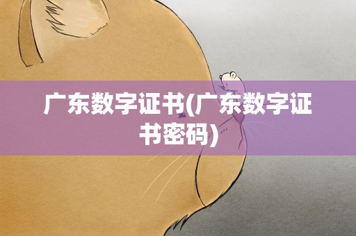 广东数字证书(广东数字证书密码)