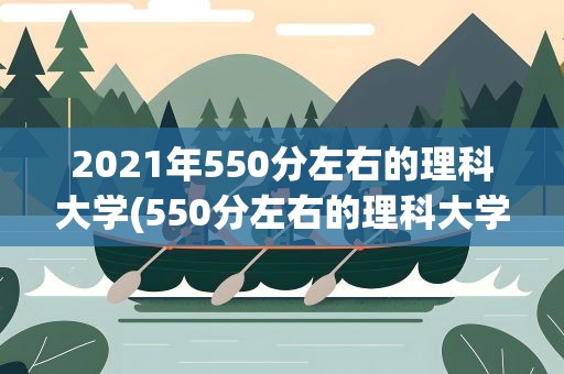 2021年550分左右的理科大学(550分左右的理科大学排名)