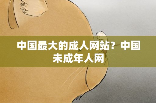 中国最大的成人网站？中国未成年人网