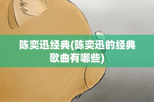 陈奕迅经典(陈奕迅的经典歌曲有哪些)