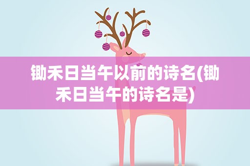 锄禾日当午以前的诗名(锄禾日当午的诗名是)