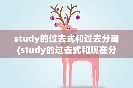 study的过去式和过去分词(study的过去式和现在分词是什么)