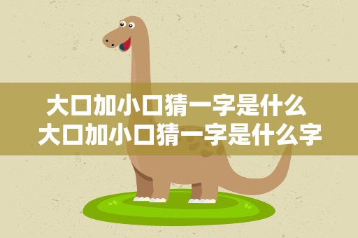 大口加小口猜一字是什么 大口加小口猜一字是什么字谜