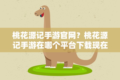 桃花源记手游官网？桃花源记手游在哪个平台下载现在可以玩了吗