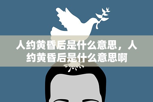 人约黄昏后是什么意思，人约黄昏后是什么意思啊