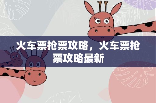 火车票抢票攻略，火车票抢票攻略最新